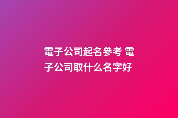 電子公司起名參考 電子公司取什么名字好-第1張-公司起名-玄機派